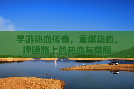 手游热血传奇，重燃热血，押镖路上的热血与荣耀