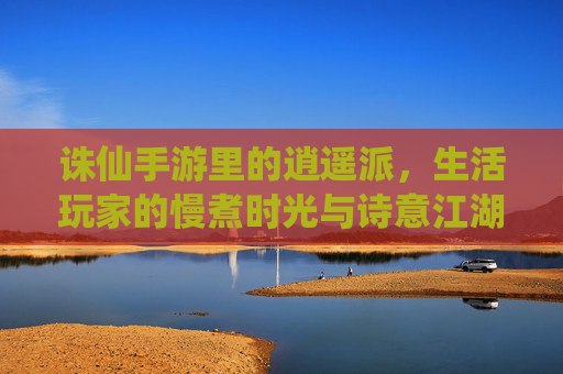 诛仙手游里的逍遥派，生活玩家的慢煮时光与诗意江湖