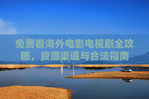 免费看海外电影电视剧全攻略，资源渠道与合法指南