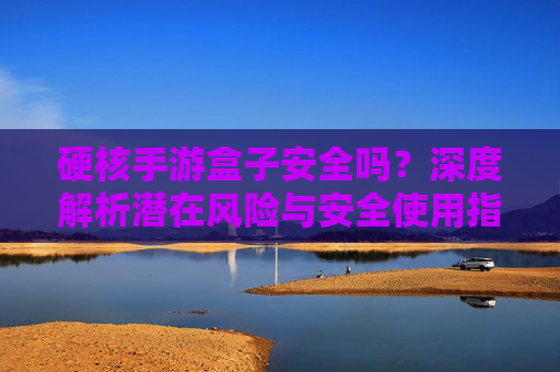硬核手游盒子安全吗?深度解析潜在风险与安全使用指南 硬核手游盒子安全吗?深度解析潜在风险与安全使用指南