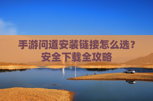 手游问道安装链接怎么选?安全下载全攻略 手游问道安装链接怎么选?安全下载全攻略