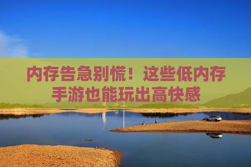 内存告急别慌!这些低内存手游也能玩出高快感 内存告急别慌!这些低内存手游也能玩出高快感