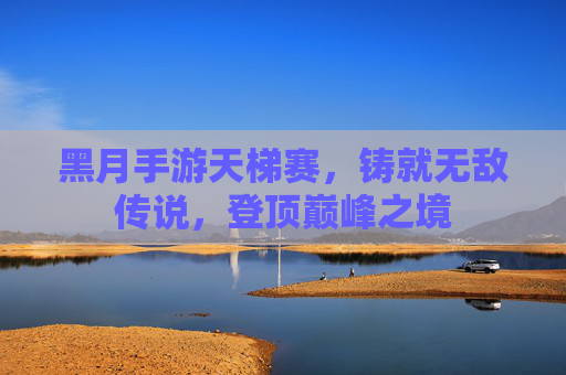 黑月手游天梯赛，铸就无敌传说，登顶巅峰之境