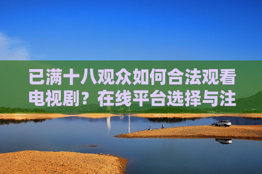已满十八观众如何合法观看电视剧?在线平台选择与注意事项 已满十八观众如何合法观看电视剧?在线平台选择与注意事项