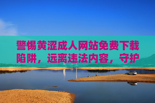 警惕黄涩成人网站免费下载陷阱,远离违法内容,守护健康网络环境 警惕黄涩成人网站免费下载陷阱,远离违法内容,守护健康网络环境