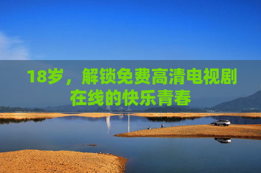 18岁,解锁免费高清电视剧在线的快乐青春 18岁,解锁免费高清电视剧在线的快乐青春