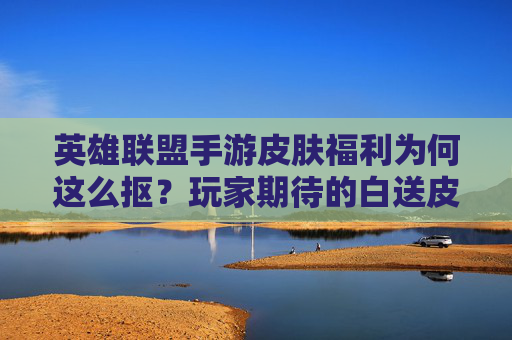 英雄联盟手游皮肤福利为何这么抠?玩家期待的白送皮肤到底去哪了? 英雄联盟手游皮肤福利为何这么抠?玩家期待的白送皮肤到底去哪了?