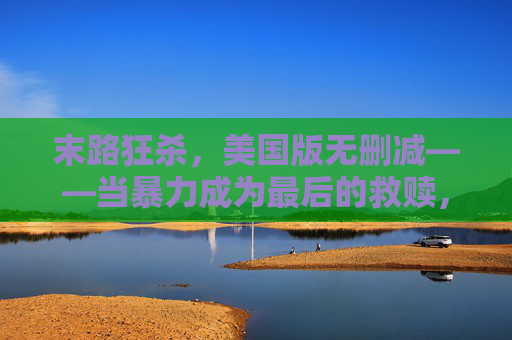 末路狂杀,美国版无删减——当暴力成为最后的救赎,人性在绝境中裸奔 末路狂杀,美国版无删减——当暴力成为最后的救赎,人性在绝境中裸奔