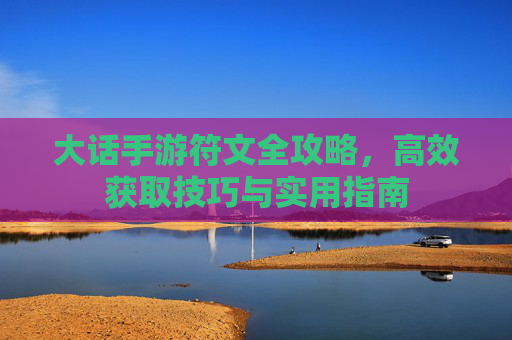 大话手游符文全攻略,高效获取技巧与实用指南 大话手游符文全攻略,高效获取技巧与实用指南