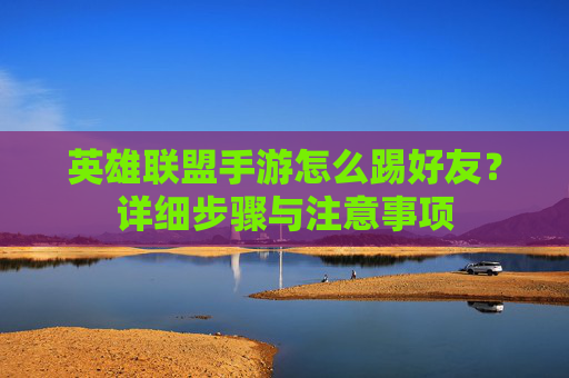 英雄联盟手游怎么踢好友?详细步骤与注意事项 英雄联盟手游怎么踢好友?详细步骤与注意事项