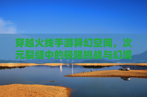 穿越火线手游异幻空间,次元裂缝中的极限挑战与幻境求生 穿越火线手游异幻空间,次元裂缝中的极限挑战与幻境求生