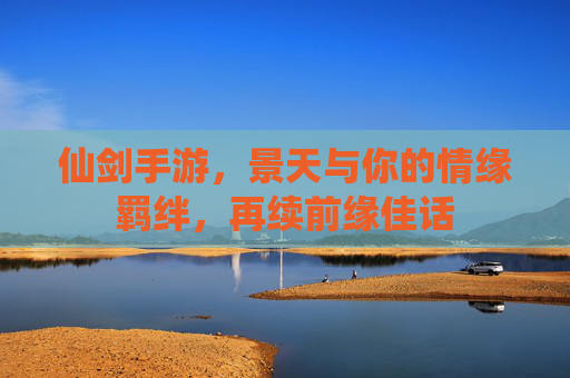 仙剑手游,景天与你的情缘羁绊,再续前缘佳话 仙剑手游,景天与你的情缘羁绊,再续前缘佳话