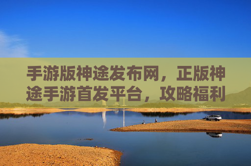 手游版神途发布网,正版神途手游首发平台,攻略福利一站式获取 手游版神途发布网,正版神途手游首发平台,攻略福利一站式获取