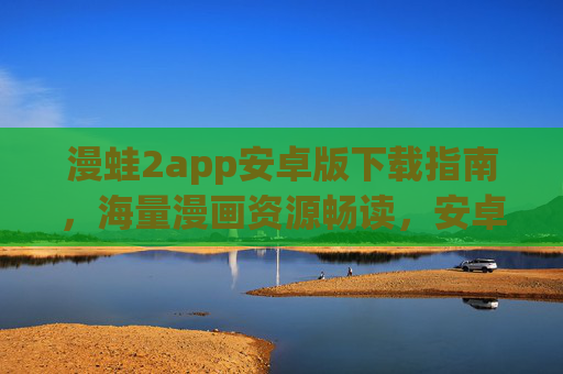 漫蛙2app安卓版下载指南,海量漫画资源畅读,安卓用户专属体验 漫蛙2app安卓版下载指南,海量漫画资源畅读,安卓用户专属体验