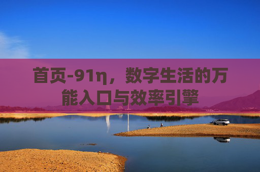 首页-91η，数字生活的万能入口与效率引擎