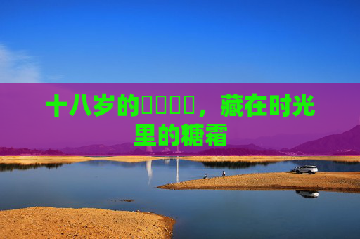 十八岁的馃崐馃崋，藏在时光里的糖霜