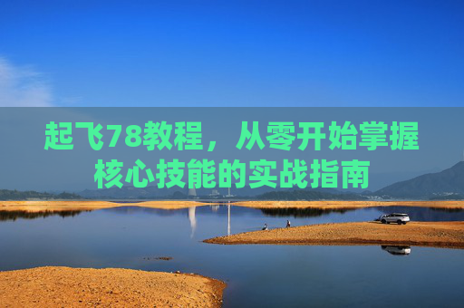 起飞78教程,从零开始掌握核心技能的实战指南 起飞78教程,从零开始掌握核心技能的实战指南