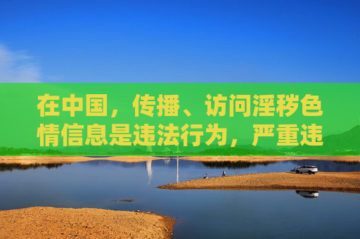 在中国，传播、访问淫秽色情信息是违法行为，严重违反法律法规和社会公德。免费91在线等平台通常涉及非法色情内容，我们必须坚决抵制此类信息，共同维护健康、清朗的网络空间