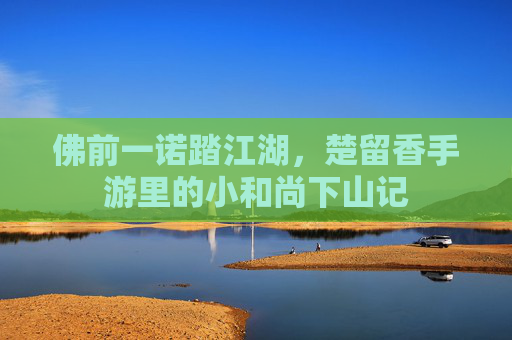 佛前一诺踏江湖，楚留香手游里的小和尚下山记