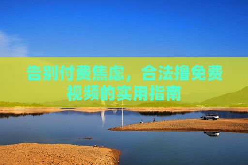 告别付费焦虑,合法撸免费视频的实用指南 告别付费焦虑,合法撸免费视频的实用指南