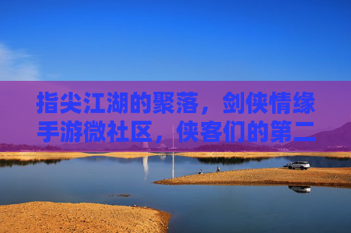 指尖江湖的聚落，剑侠情缘手游微社区，侠客们的第二个家