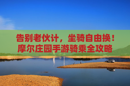告别老伙计,坐骑自由换!摩尔庄园手游骑乘全攻略 告别老伙计,坐骑自由换!摩尔庄园手游骑乘全攻略
