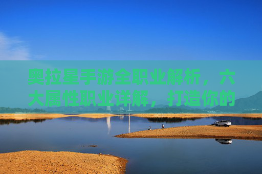 奥拉星手游全职业解析,六大属性职业详解,打造你的专属战阵 奥拉星手游全职业解析,六大属性职业详解,打造你的专属战阵