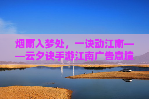烟雨入梦处,一诀动江南——云夕诀手游江南广告意境解析 烟雨入梦处,一诀动江南——云夕诀手游江南广告意境解析