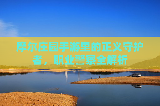 摩尔庄园手游里的正义守护者,职业警察全解析 摩尔庄园手游里的正义守护者,职业警察全解析