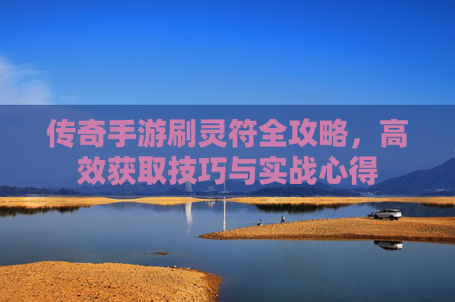 传奇手游刷灵符全攻略,高效获取技巧与实战心得 传奇手游刷灵符全攻略,高效获取技巧与实战心得