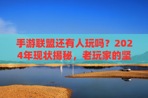 手游联盟还有人玩吗?2024年现状揭秘,老玩家的坚守与新人的选择 手游联盟还有人玩吗?2024年现状揭秘,老玩家的坚守与新人的选择