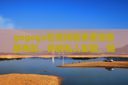 gogogo在线观看免费完整版电影,你的私人影院,随时随地畅享大片! gogogo在线观看免费完整版电影,你的私人影院,随时随地畅享大片!