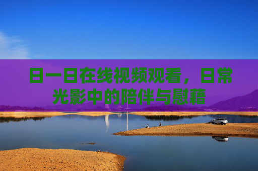 日一日在线视频观看，日常光影中的陪伴与慰藉