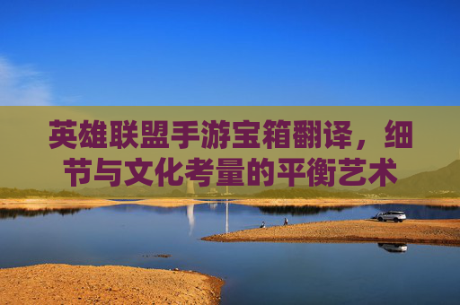 英雄联盟手游宝箱翻译,细节与文化考量的平衡艺术 英雄联盟手游宝箱翻译,细节与文化考量的平衡艺术