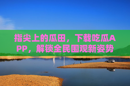 指尖上的瓜田,下载吃瓜APP,解锁全民围观新姿势 指尖上的瓜田,下载吃瓜APP,解锁全民围观新姿势