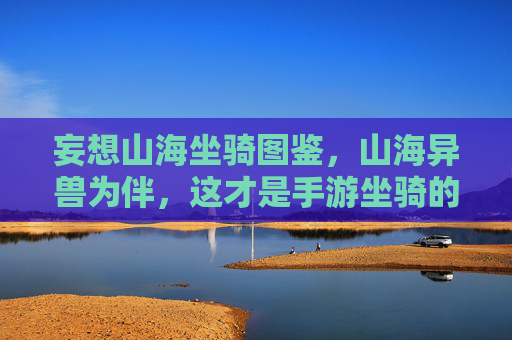妄想山海坐骑图鉴,山海异兽为伴,这才是手游坐骑的天花板! 妄想山海坐骑图鉴,山海异兽为伴,这才是手游坐骑的天花板!