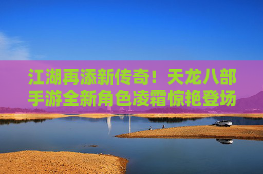 江湖再添新传奇!天龙八部手游全新角色凌霜惊艳登场 江湖再添新传奇!天龙八部手游全新角色凌霜惊艳登场