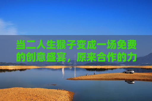 当二人生猴子变成一场免费的创意盛宴,原来合作的力量这么有趣 当二人生猴子变成一场免费的创意盛宴,原来合作的力量这么有趣