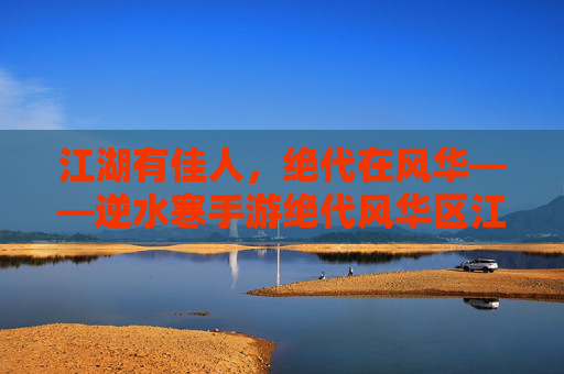 江湖有佳人,绝代在风华——逆水寒手游绝代风华区江湖见闻录 江湖有佳人,绝代在风华——逆水寒手游绝代风华区江湖见闻录