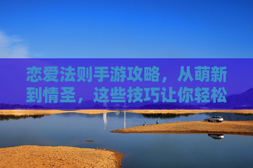 恋爱法则手游攻略,从萌新到情圣,这些技巧让你轻松攻略男神女神! 恋爱法则手游攻略,从萌新到情圣,这些技巧让你轻松攻略男神女神!