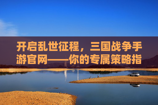 开启乱世征程，三国战争手游官网——你的专属策略指挥中心