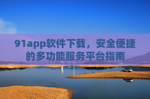 91app软件下载，安全便捷的多功能服务平台指南