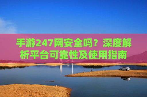 手游247网安全吗?深度解析平台可靠性及使用指南 手游247网安全吗?深度解析平台可靠性及使用指南