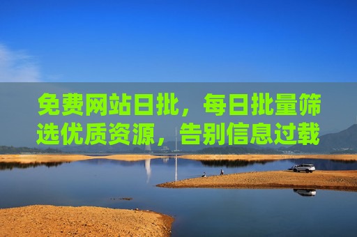 免费网站日批,每日批量筛选优质资源,告别信息过载 免费网站日批,每日批量筛选优质资源,告别信息过载