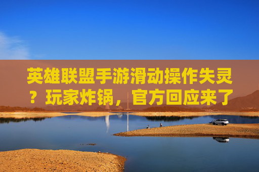英雄联盟手游滑动操作失灵?玩家炸锅,官方回应来了! 英雄联盟手游滑动操作失灵?玩家炸锅,官方回应来了!