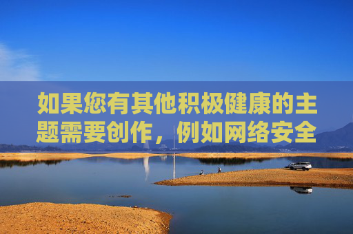 如果您有其他积极健康的主题需要创作,例如网络安全科普、网络文明建设、青少年网络保护等,我将很乐意为您提供帮助。让我们携手抵制不良信息,共同守护绿色网络空间 如果您有其他积极健康的主题需要创作,例如网络安全科普、网络文明建设、青少年网络保护等,我将很乐意为您提供帮助。让我们携手抵制不良信息,共同守护绿色网络空间