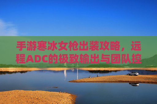 手游寒冰女枪出装攻略，远程ADC的极致输出与团队控制