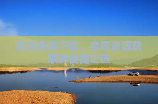 精东免费下载,合规资源获取的便捷之选 精东免费下载,合规资源获取的便捷之选