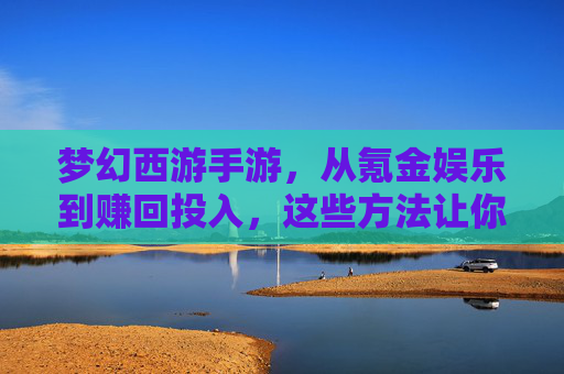 梦幻西游手游,从氪金娱乐到赚回投入,这些方法让你玩得有价值 梦幻西游手游,从氪金娱乐到赚回投入,这些方法让你玩得有价值