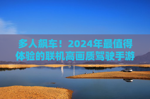 多人飙车!2024年最值得体验的联机高画质驾驶手游推荐 多人飙车!2024年最值得体验的联机高画质驾驶手游推荐